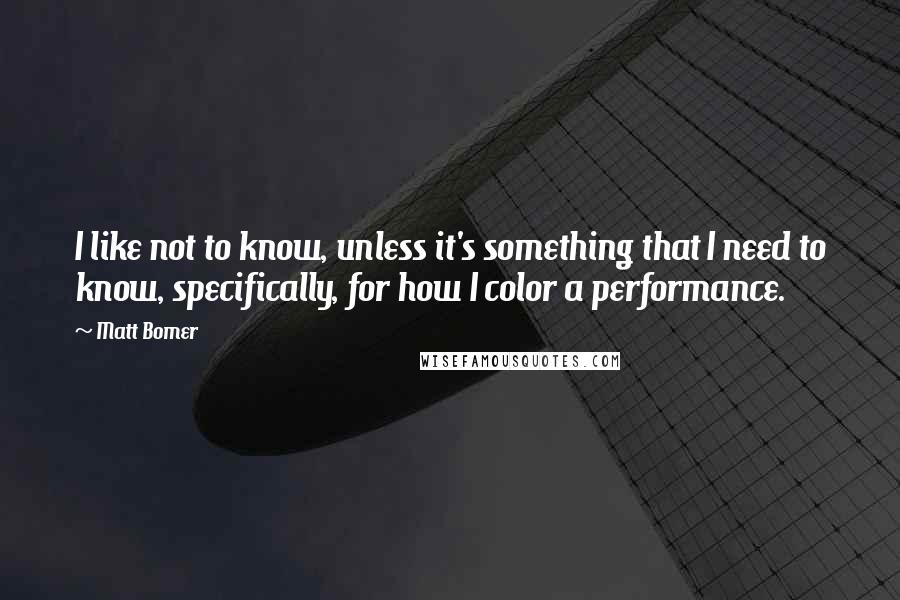 Matt Bomer Quotes: I like not to know, unless it's something that I need to know, specifically, for how I color a performance.