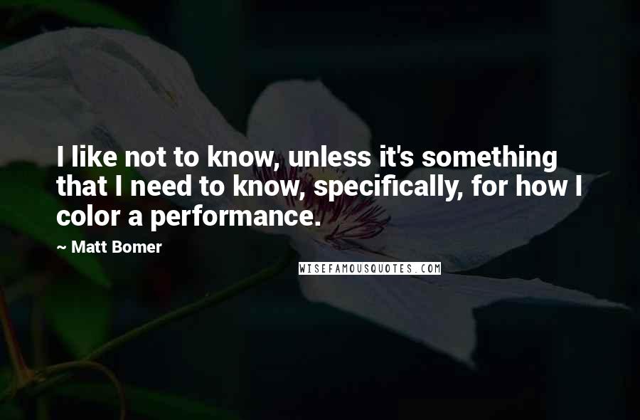 Matt Bomer Quotes: I like not to know, unless it's something that I need to know, specifically, for how I color a performance.