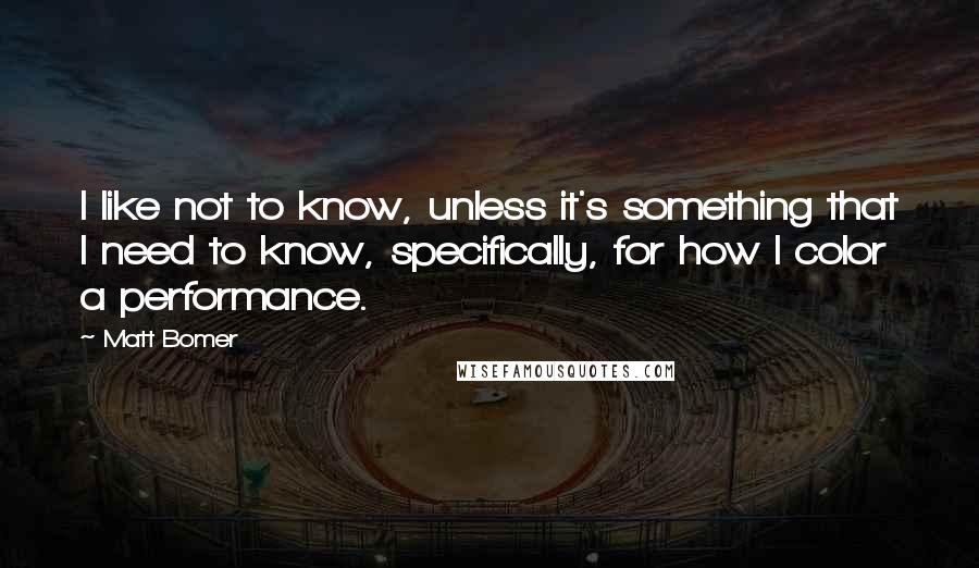 Matt Bomer Quotes: I like not to know, unless it's something that I need to know, specifically, for how I color a performance.