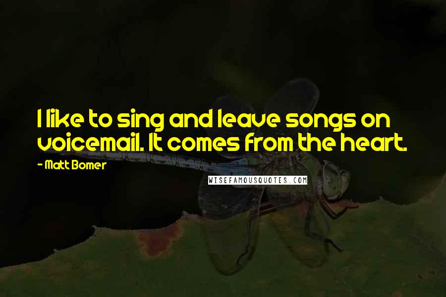 Matt Bomer Quotes: I like to sing and leave songs on voicemail. It comes from the heart.