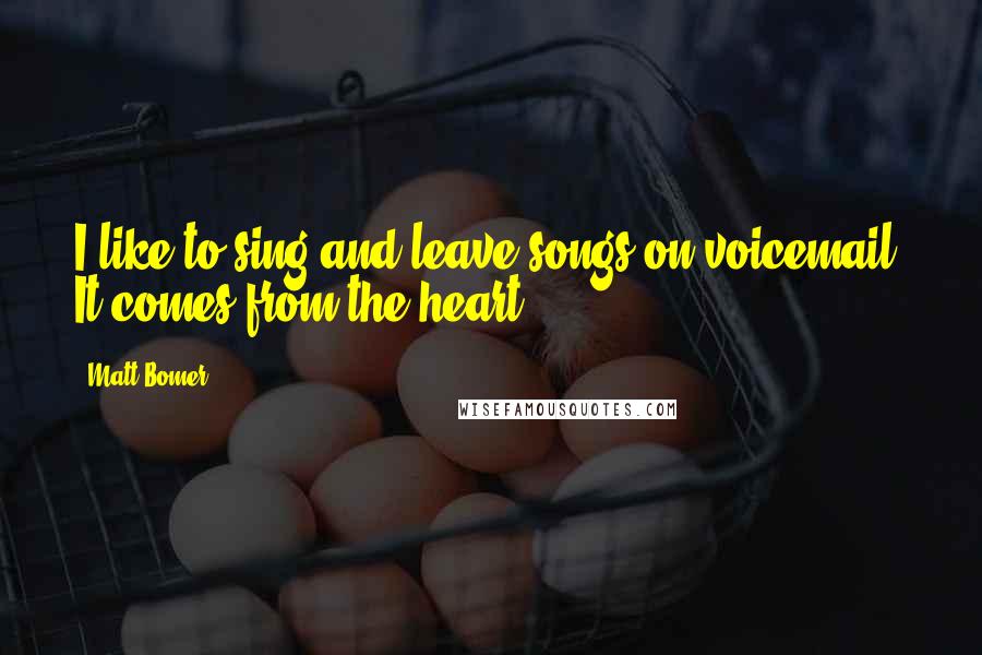Matt Bomer Quotes: I like to sing and leave songs on voicemail. It comes from the heart.