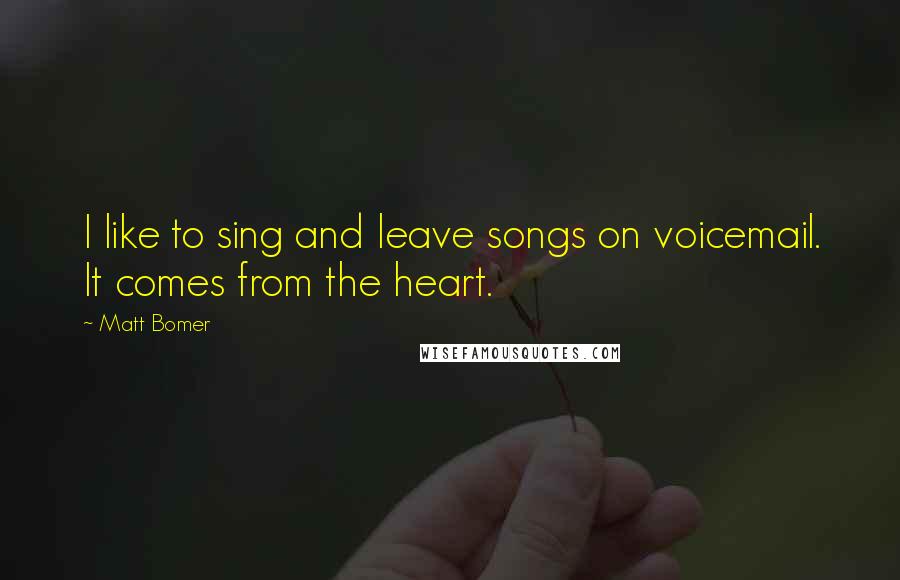 Matt Bomer Quotes: I like to sing and leave songs on voicemail. It comes from the heart.