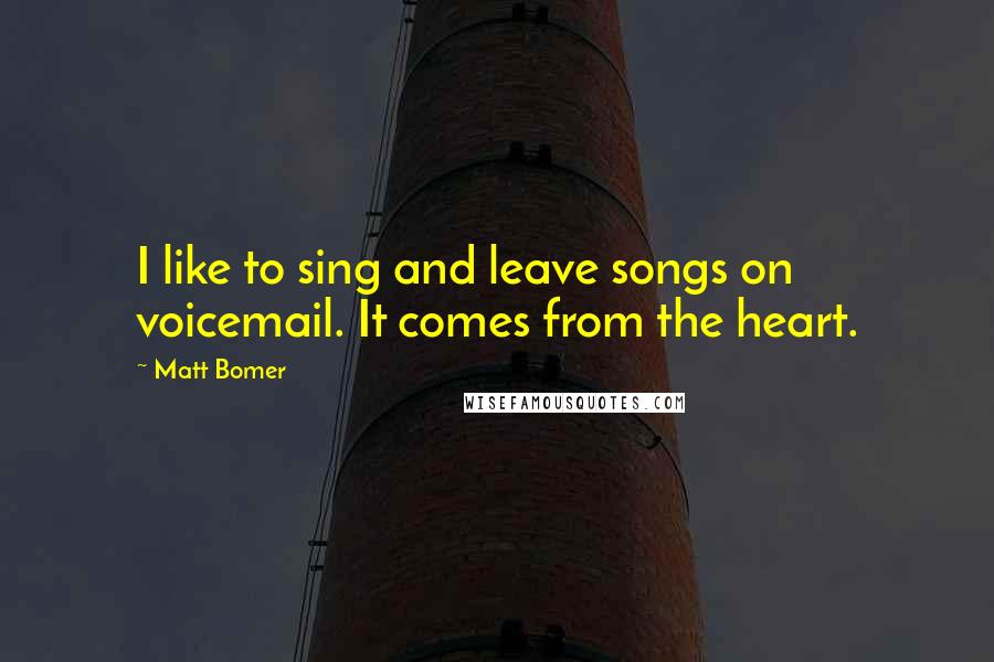 Matt Bomer Quotes: I like to sing and leave songs on voicemail. It comes from the heart.