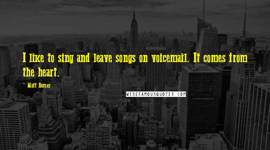 Matt Bomer Quotes: I like to sing and leave songs on voicemail. It comes from the heart.