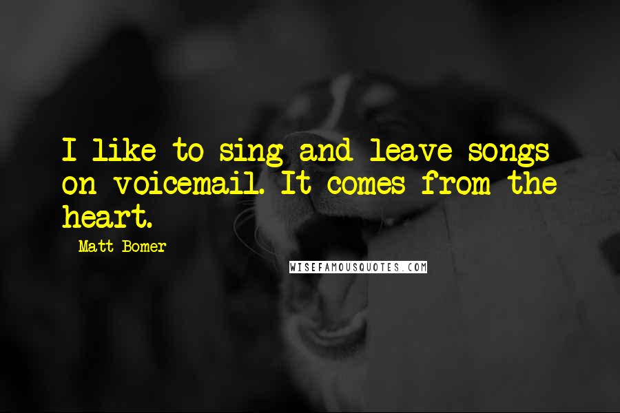 Matt Bomer Quotes: I like to sing and leave songs on voicemail. It comes from the heart.