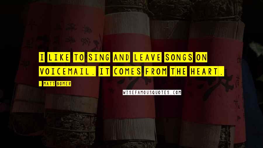Matt Bomer Quotes: I like to sing and leave songs on voicemail. It comes from the heart.