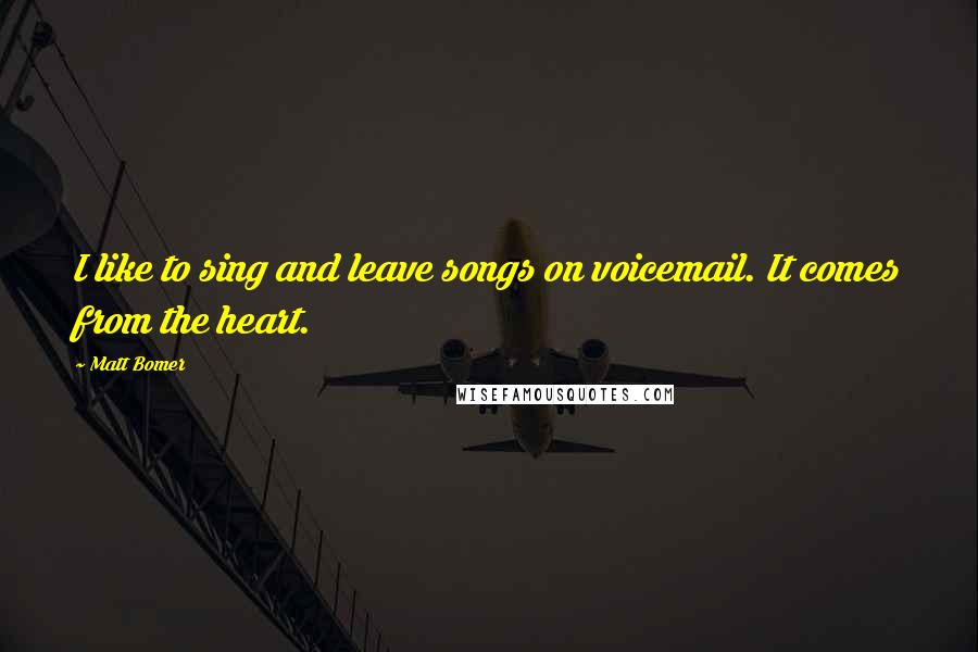 Matt Bomer Quotes: I like to sing and leave songs on voicemail. It comes from the heart.