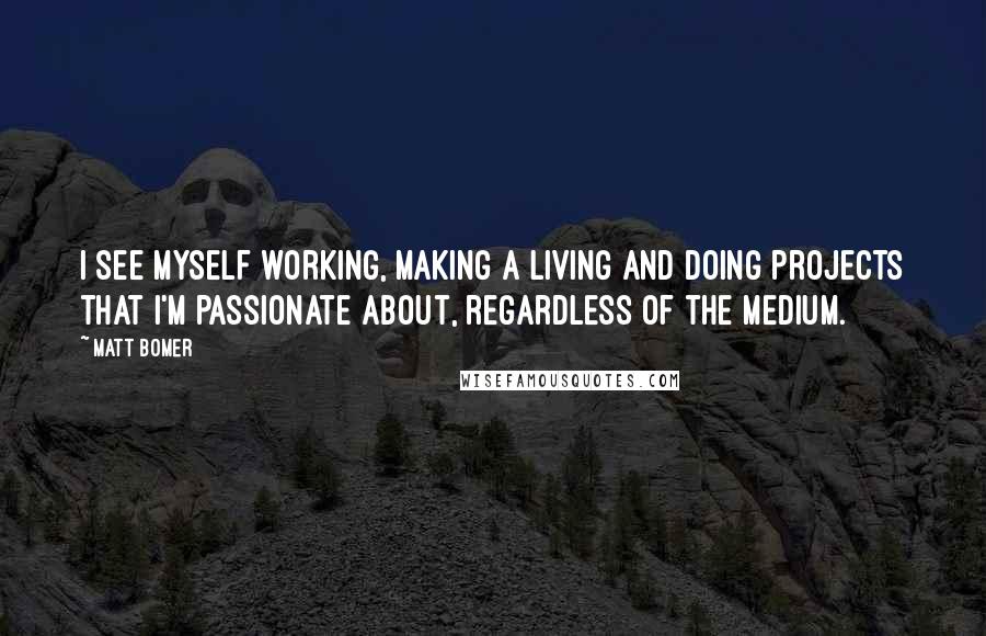 Matt Bomer Quotes: I see myself working, making a living and doing projects that I'm passionate about, regardless of the medium.