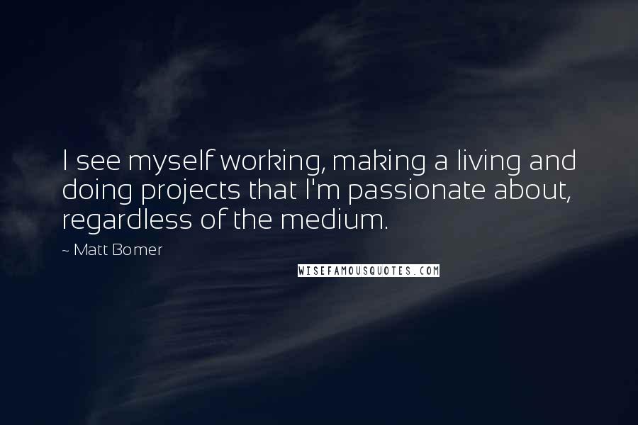 Matt Bomer Quotes: I see myself working, making a living and doing projects that I'm passionate about, regardless of the medium.