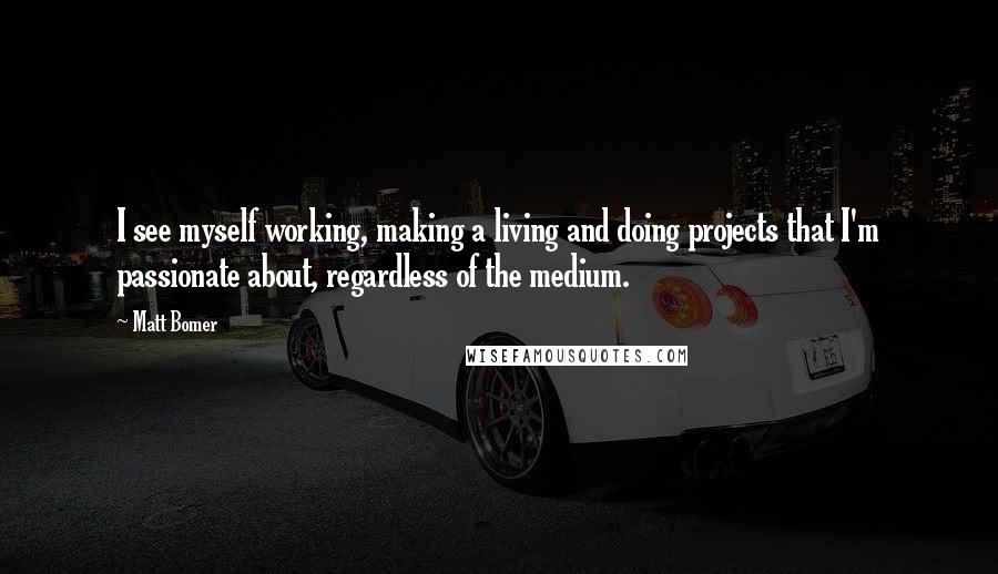 Matt Bomer Quotes: I see myself working, making a living and doing projects that I'm passionate about, regardless of the medium.