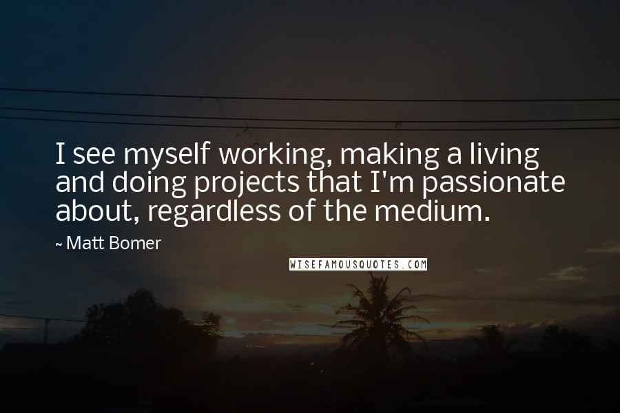 Matt Bomer Quotes: I see myself working, making a living and doing projects that I'm passionate about, regardless of the medium.
