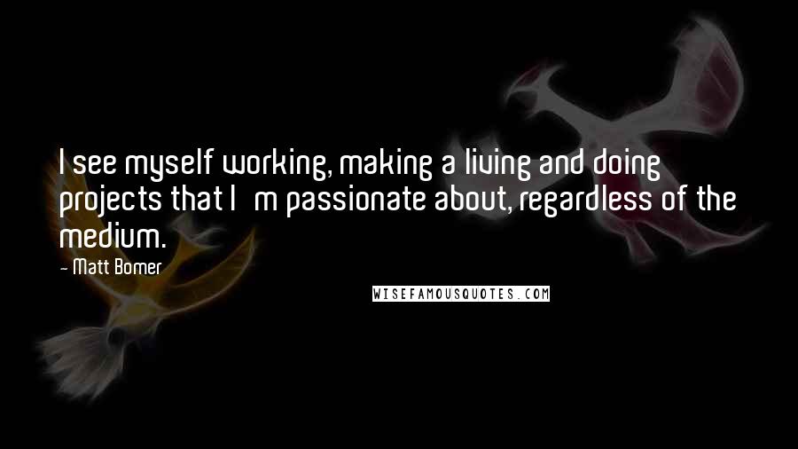 Matt Bomer Quotes: I see myself working, making a living and doing projects that I'm passionate about, regardless of the medium.