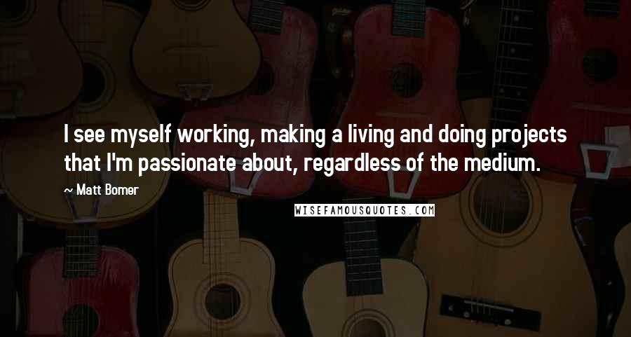 Matt Bomer Quotes: I see myself working, making a living and doing projects that I'm passionate about, regardless of the medium.