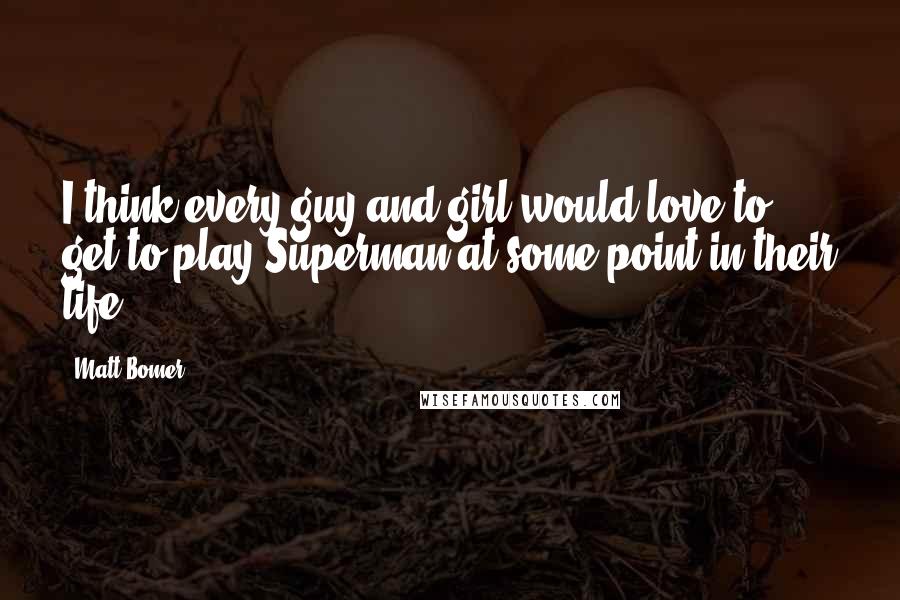 Matt Bomer Quotes: I think every guy and girl would love to get to play Superman at some point in their life.