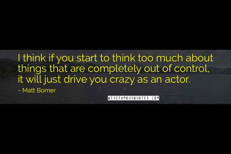 Matt Bomer Quotes: I think if you start to think too much about things that are completely out of control, it will just drive you crazy as an actor.