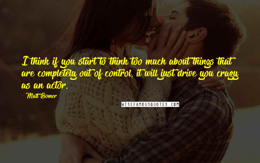 Matt Bomer Quotes: I think if you start to think too much about things that are completely out of control, it will just drive you crazy as an actor.