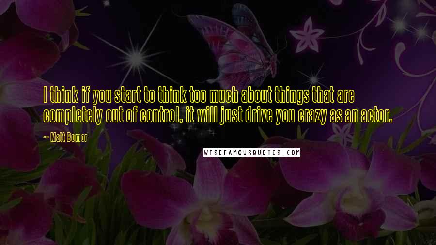 Matt Bomer Quotes: I think if you start to think too much about things that are completely out of control, it will just drive you crazy as an actor.