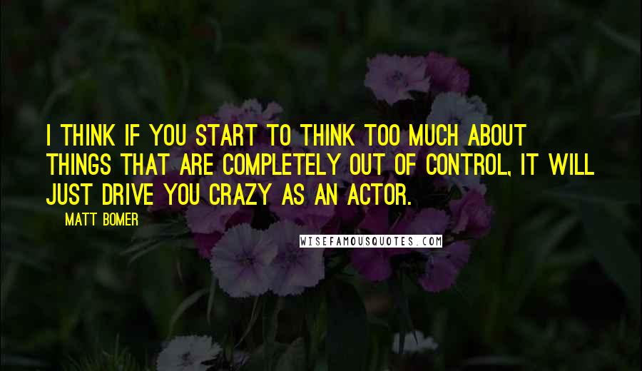 Matt Bomer Quotes: I think if you start to think too much about things that are completely out of control, it will just drive you crazy as an actor.