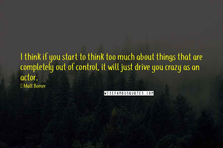 Matt Bomer Quotes: I think if you start to think too much about things that are completely out of control, it will just drive you crazy as an actor.