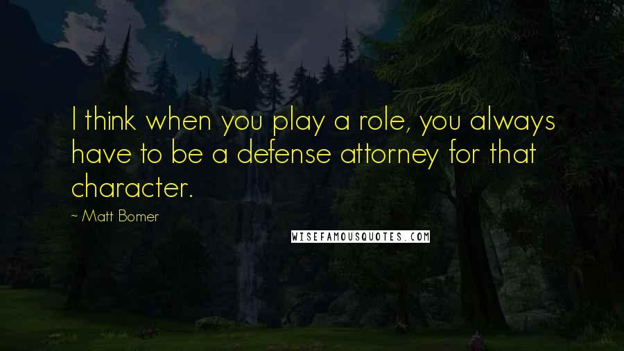 Matt Bomer Quotes: I think when you play a role, you always have to be a defense attorney for that character.