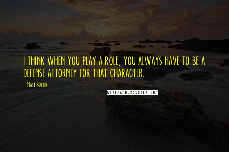 Matt Bomer Quotes: I think when you play a role, you always have to be a defense attorney for that character.