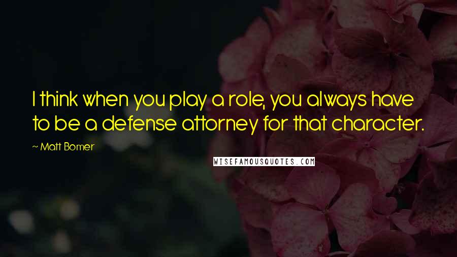 Matt Bomer Quotes: I think when you play a role, you always have to be a defense attorney for that character.