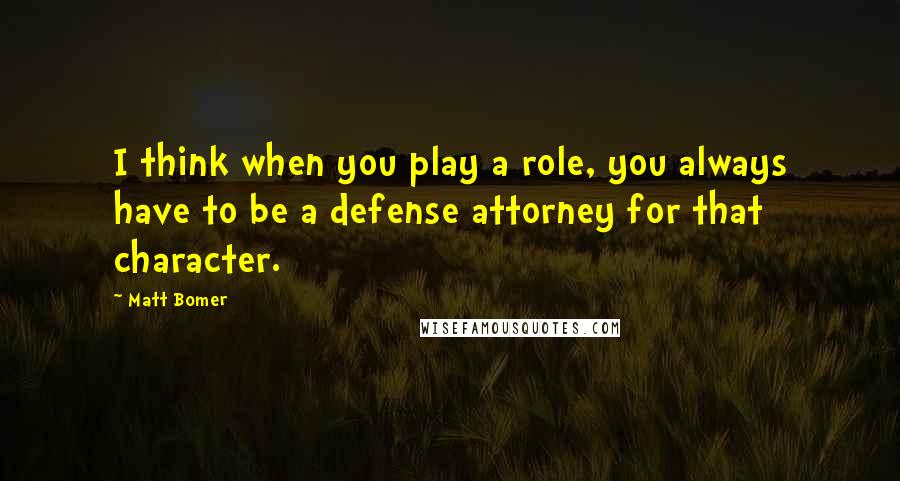 Matt Bomer Quotes: I think when you play a role, you always have to be a defense attorney for that character.