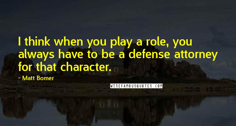 Matt Bomer Quotes: I think when you play a role, you always have to be a defense attorney for that character.