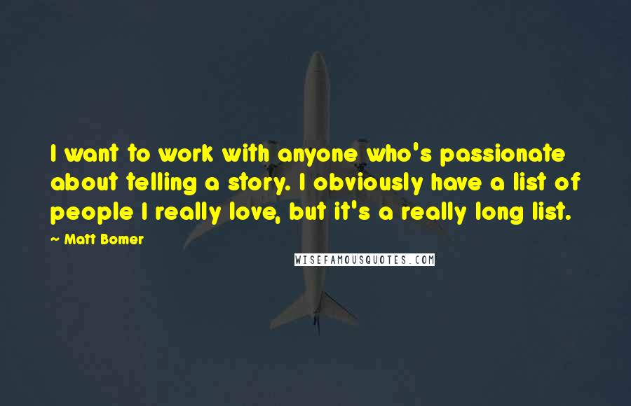 Matt Bomer Quotes: I want to work with anyone who's passionate about telling a story. I obviously have a list of people I really love, but it's a really long list.