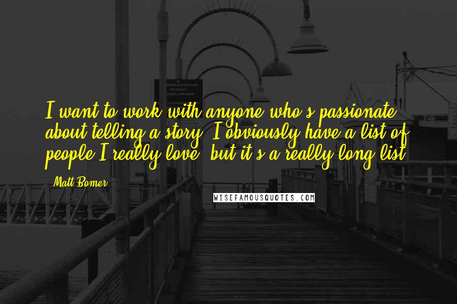 Matt Bomer Quotes: I want to work with anyone who's passionate about telling a story. I obviously have a list of people I really love, but it's a really long list.