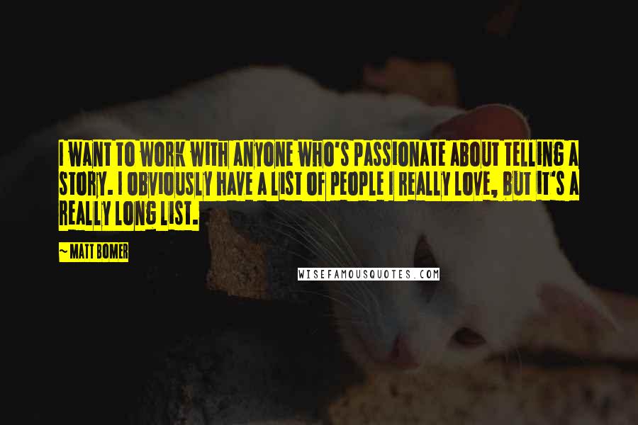 Matt Bomer Quotes: I want to work with anyone who's passionate about telling a story. I obviously have a list of people I really love, but it's a really long list.