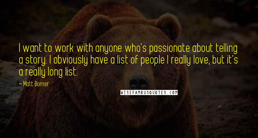 Matt Bomer Quotes: I want to work with anyone who's passionate about telling a story. I obviously have a list of people I really love, but it's a really long list.