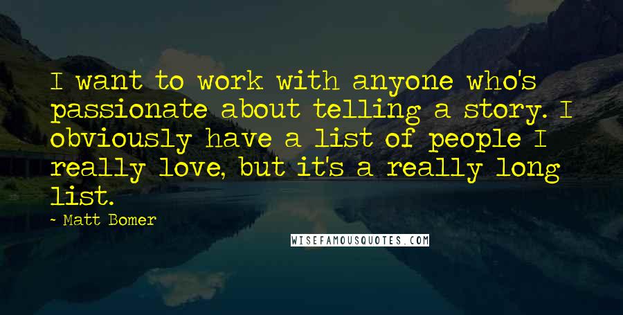 Matt Bomer Quotes: I want to work with anyone who's passionate about telling a story. I obviously have a list of people I really love, but it's a really long list.