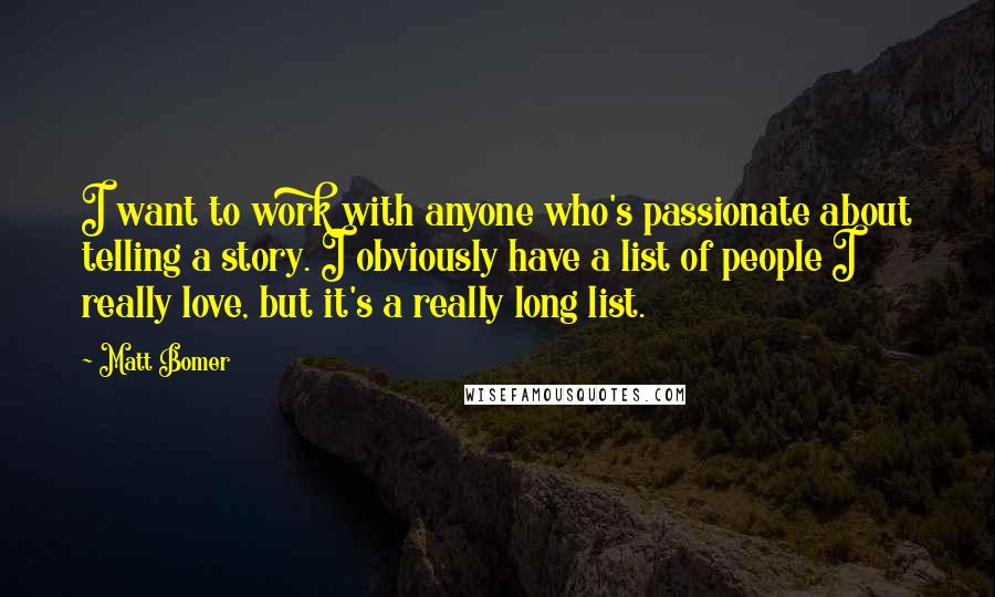 Matt Bomer Quotes: I want to work with anyone who's passionate about telling a story. I obviously have a list of people I really love, but it's a really long list.