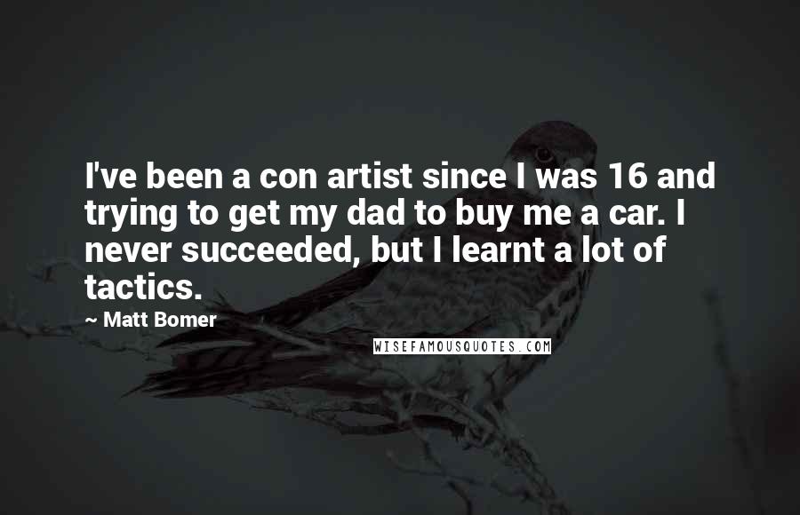 Matt Bomer Quotes: I've been a con artist since I was 16 and trying to get my dad to buy me a car. I never succeeded, but I learnt a lot of tactics.