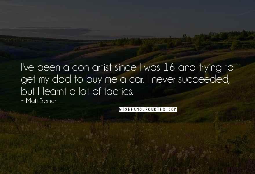 Matt Bomer Quotes: I've been a con artist since I was 16 and trying to get my dad to buy me a car. I never succeeded, but I learnt a lot of tactics.