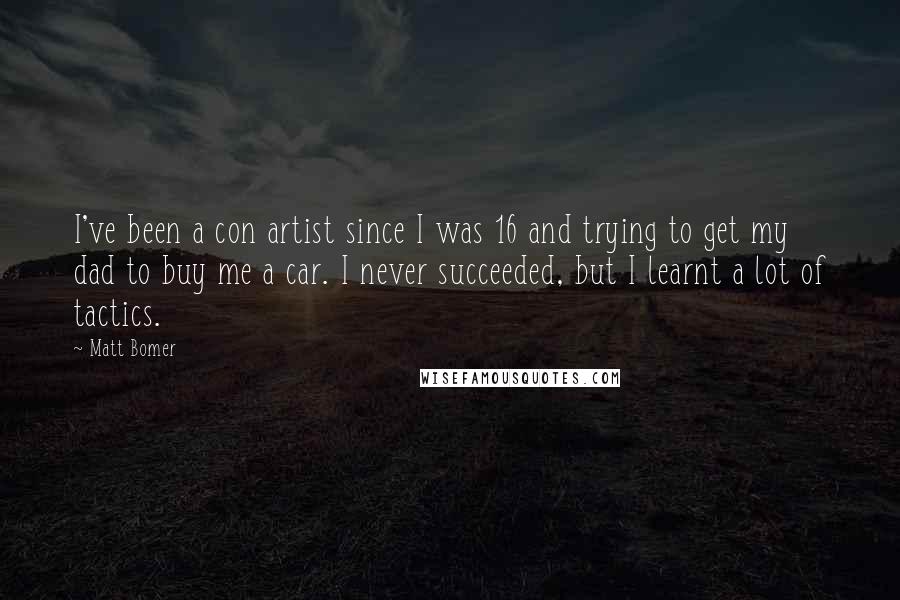 Matt Bomer Quotes: I've been a con artist since I was 16 and trying to get my dad to buy me a car. I never succeeded, but I learnt a lot of tactics.