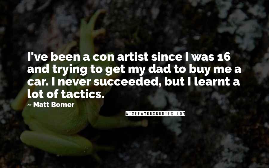 Matt Bomer Quotes: I've been a con artist since I was 16 and trying to get my dad to buy me a car. I never succeeded, but I learnt a lot of tactics.