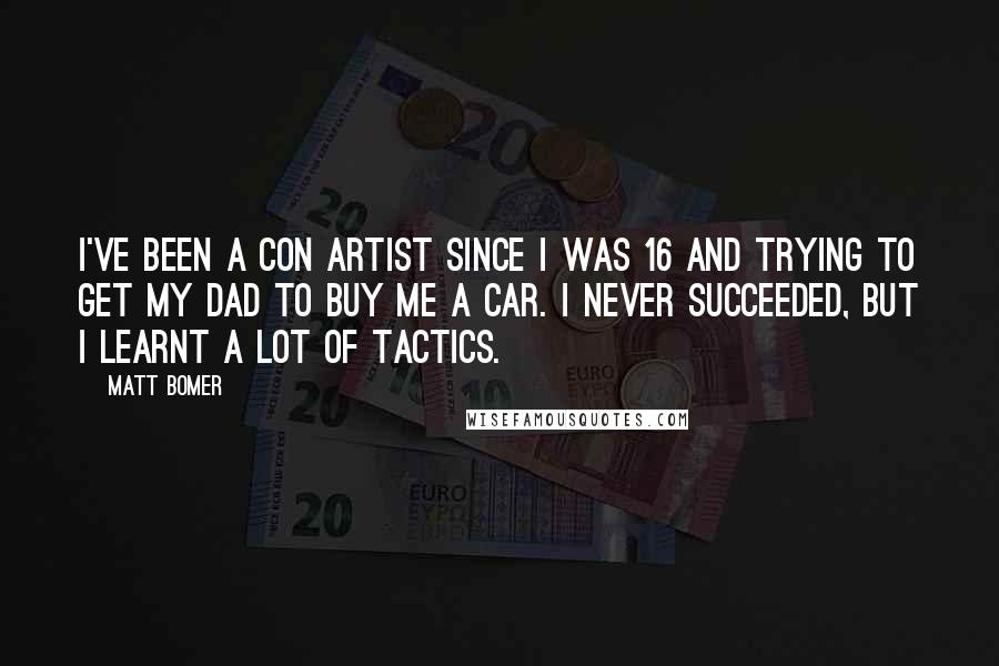 Matt Bomer Quotes: I've been a con artist since I was 16 and trying to get my dad to buy me a car. I never succeeded, but I learnt a lot of tactics.