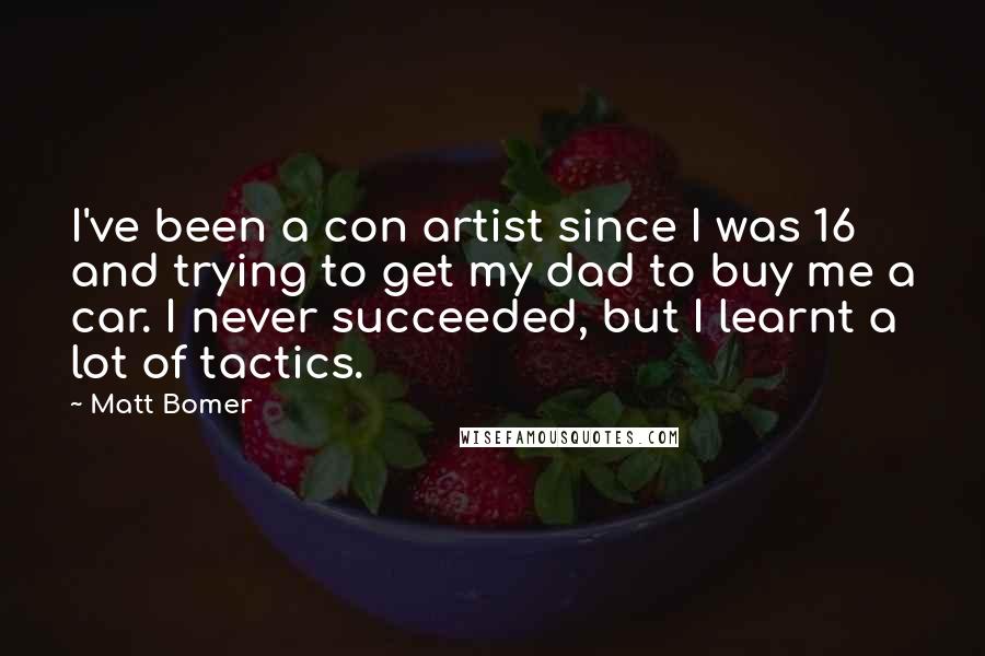 Matt Bomer Quotes: I've been a con artist since I was 16 and trying to get my dad to buy me a car. I never succeeded, but I learnt a lot of tactics.