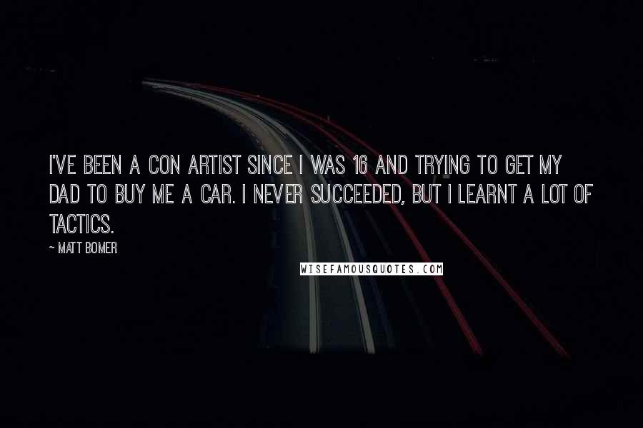 Matt Bomer Quotes: I've been a con artist since I was 16 and trying to get my dad to buy me a car. I never succeeded, but I learnt a lot of tactics.