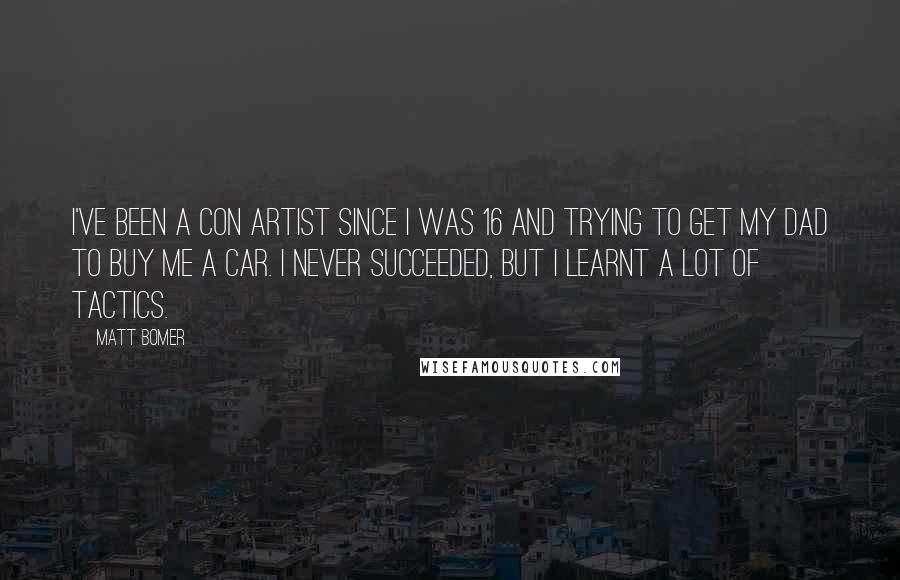 Matt Bomer Quotes: I've been a con artist since I was 16 and trying to get my dad to buy me a car. I never succeeded, but I learnt a lot of tactics.