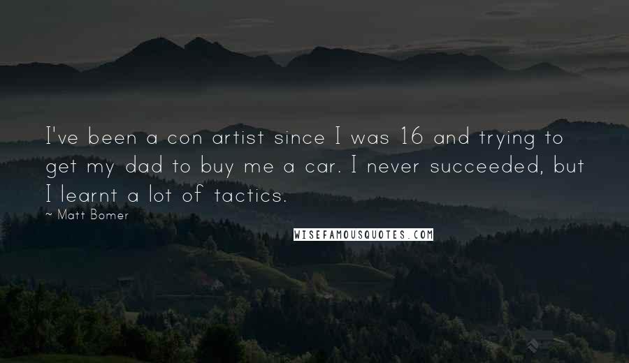 Matt Bomer Quotes: I've been a con artist since I was 16 and trying to get my dad to buy me a car. I never succeeded, but I learnt a lot of tactics.