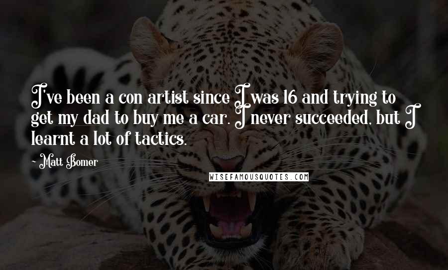 Matt Bomer Quotes: I've been a con artist since I was 16 and trying to get my dad to buy me a car. I never succeeded, but I learnt a lot of tactics.