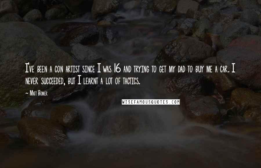 Matt Bomer Quotes: I've been a con artist since I was 16 and trying to get my dad to buy me a car. I never succeeded, but I learnt a lot of tactics.