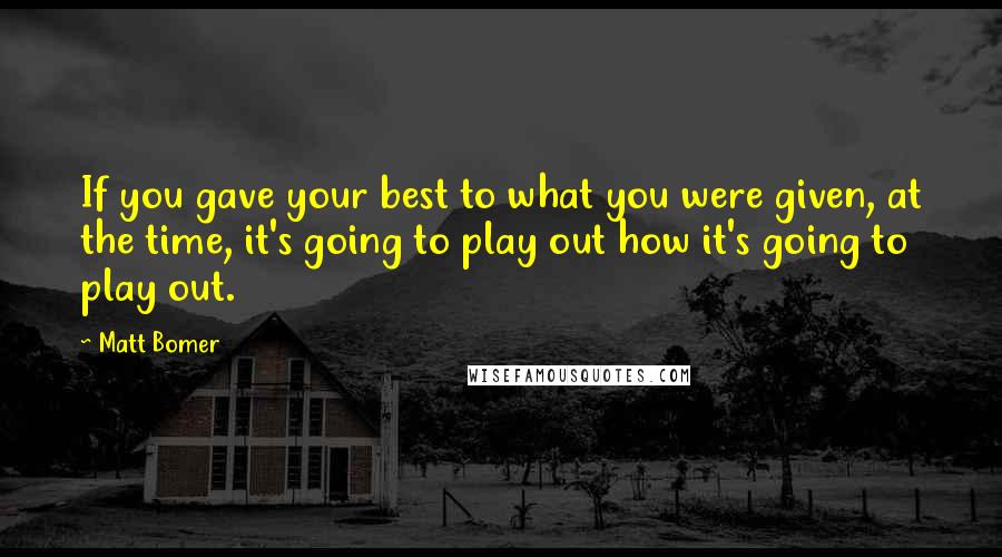 Matt Bomer Quotes: If you gave your best to what you were given, at the time, it's going to play out how it's going to play out.