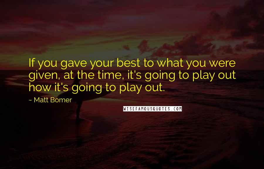 Matt Bomer Quotes: If you gave your best to what you were given, at the time, it's going to play out how it's going to play out.