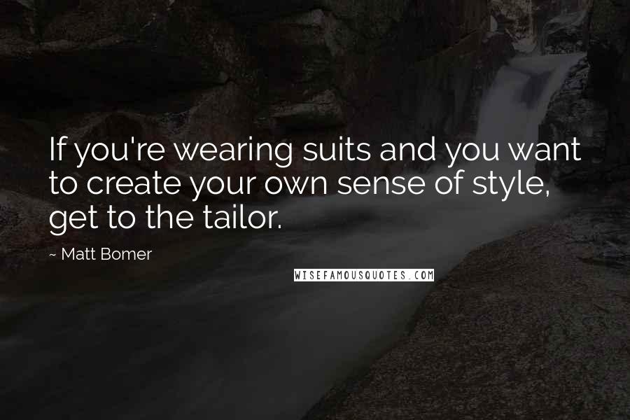 Matt Bomer Quotes: If you're wearing suits and you want to create your own sense of style, get to the tailor.