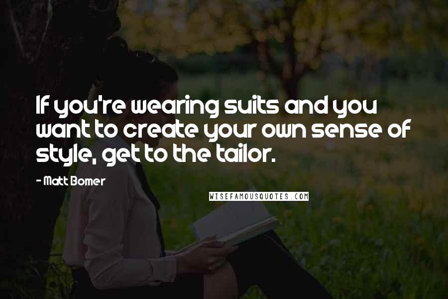 Matt Bomer Quotes: If you're wearing suits and you want to create your own sense of style, get to the tailor.