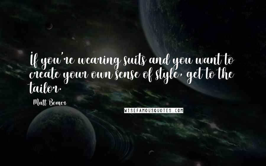 Matt Bomer Quotes: If you're wearing suits and you want to create your own sense of style, get to the tailor.